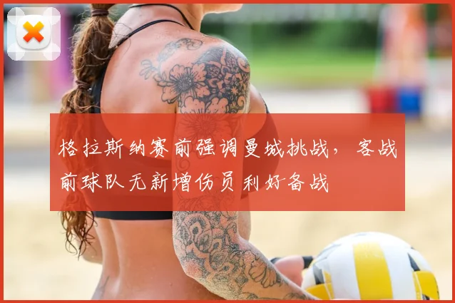 格拉斯纳赛前强调曼城挑战,客战前球队无新增伤员利好备战