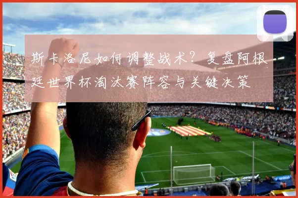 斯卡洛尼如何调整战术？复盘阿根廷世界杯淘汰赛阵容与关键决策