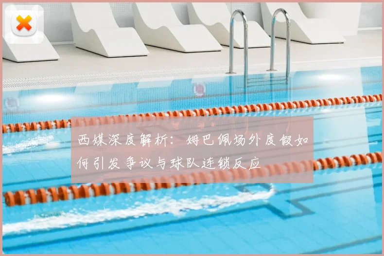 西媒深度解析：姆巴佩场外度假如何引发争议与球队连锁反应