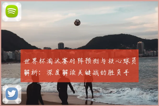 世界杯淘汰赛对阵预测与核心球员解析:深度解读关键战的胜负手