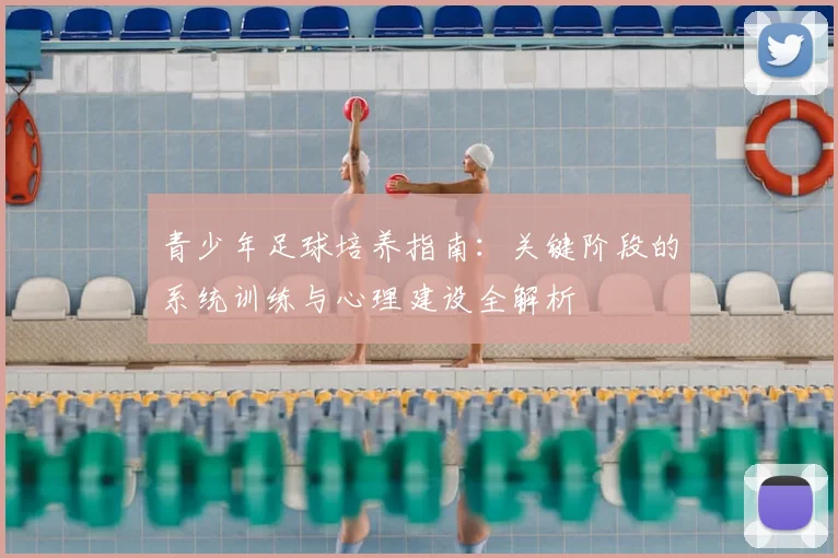 青少年足球培养指南：关键阶段的系统训练与心理建设全解析