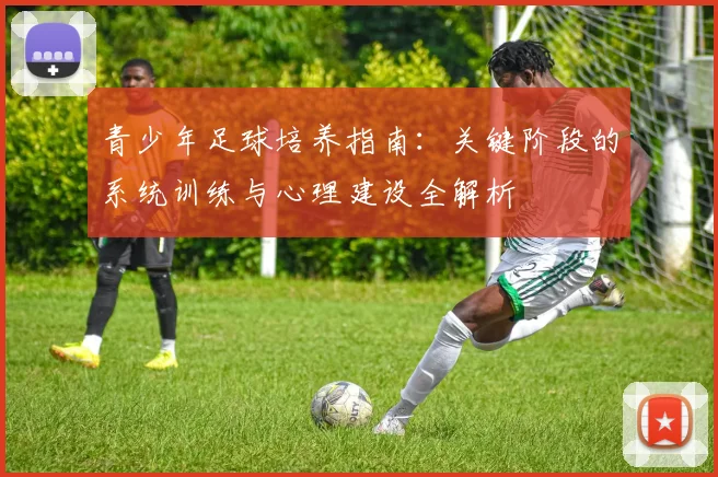 青少年足球培养指南:关键阶段的系统训练与心理建设全解析