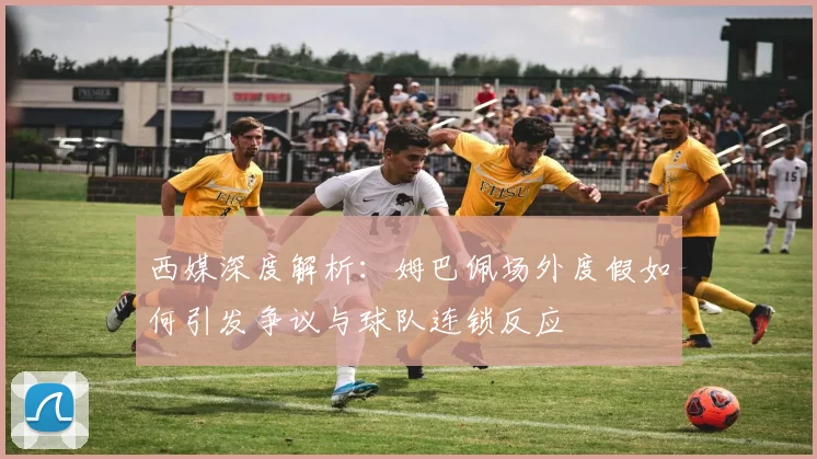 西媒深度解析:姆巴佩场外度假如何引发争议与球队连锁反应