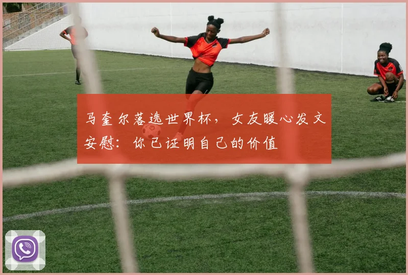 马奎尔落选世界杯，女友暖心发文安慰：你已证明自己的价值
