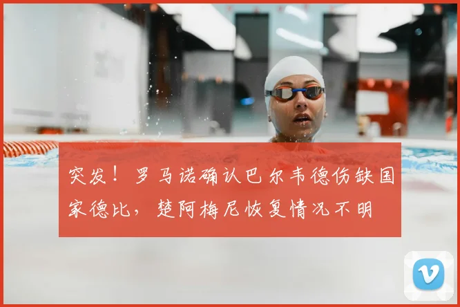 突发!罗马诺确认巴尔韦德伤缺国家德比,楚阿梅尼恢复情况不明