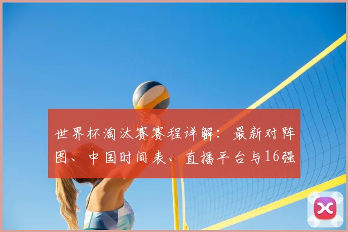 世界杯淘汰赛赛程详解：最新对阵图、中国时间表、直播平台与16强看点全指南