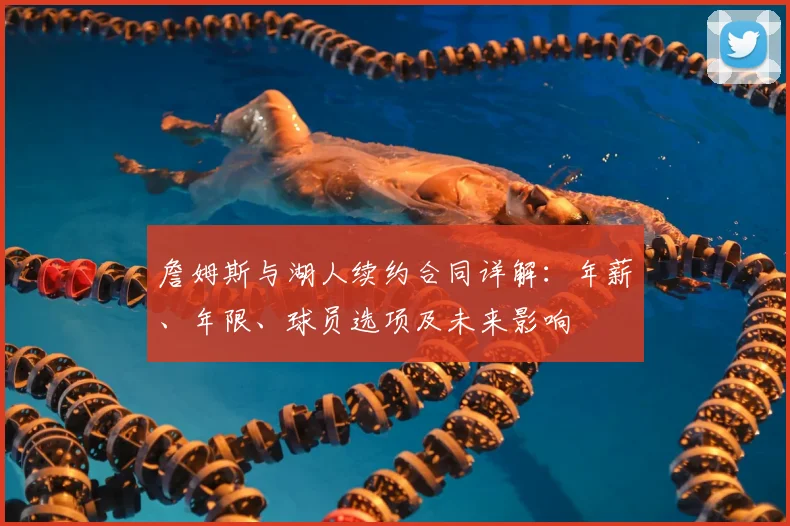 詹姆斯与湖人续约合同详解:年薪、年限、球员选项及未来影响