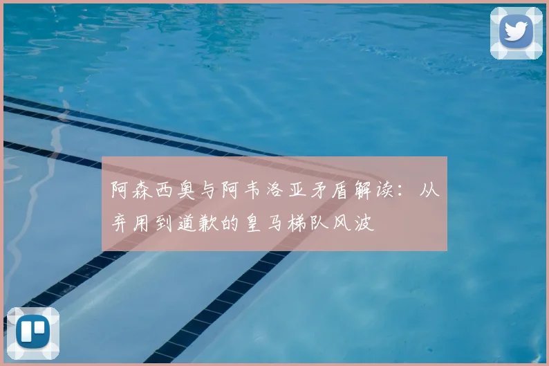 阿森西奥与阿韦洛亚矛盾解读：从弃用到道歉的皇马梯队风波