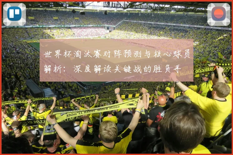 世界杯淘汰赛对阵预测与核心球员解析：深度解读关键战的胜负手