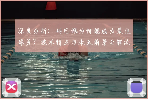 深度分析：姆巴佩为何能成为最佳球员？技术特点与未来前景全解读