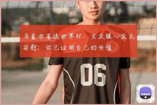 马奎尔落选世界杯,女友暖心发文安慰:你已证明自己的价值